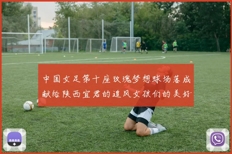 中国女足第十座玫瑰梦想球场落成献给陕西宜君的追风女孩们的美好祝福
