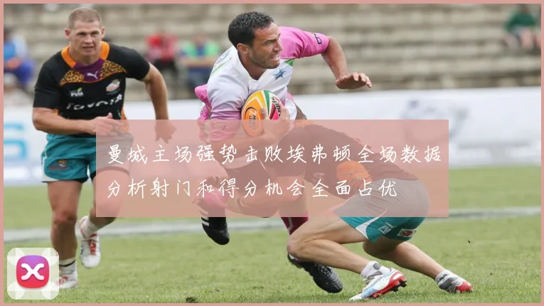 曼城主场强势击败埃弗顿全场数据分析射门和得分机会全面占优
