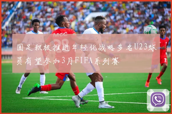 国足积极推进年轻化战略多名U23球员有望参加3月FIFA系列赛