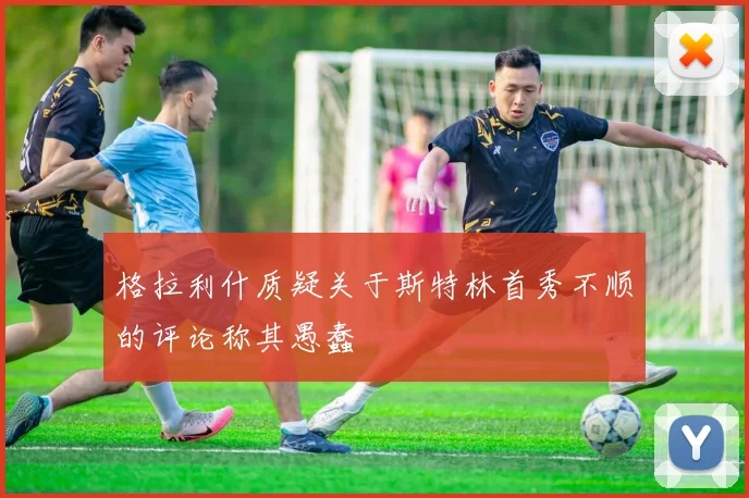 格拉利什质疑关于斯特林首秀不顺的评论称其愚蠢