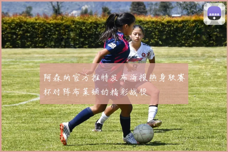 阿森纳官方推特发布海报热身联赛杯对阵布莱顿的精彩战役