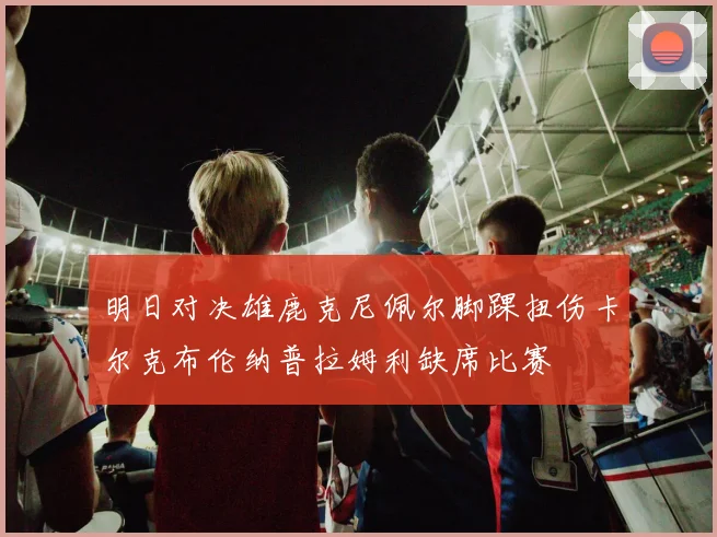 明日对决雄鹿克尼佩尔脚踝扭伤卡尔克布伦纳普拉姆利缺席比赛