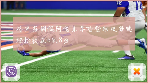 格里芬调侃阿伦乐享哈登助攻每晚轻松收获6到8分