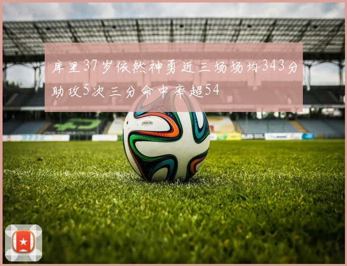 库里37岁依然神勇近三场场均343分助攻5次三分命中率超54