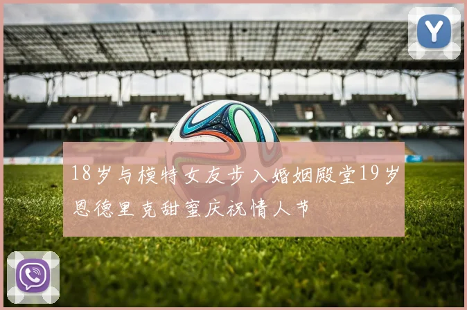 18岁与模特女友步入婚姻殿堂19岁恩德里克甜蜜庆祝情人节