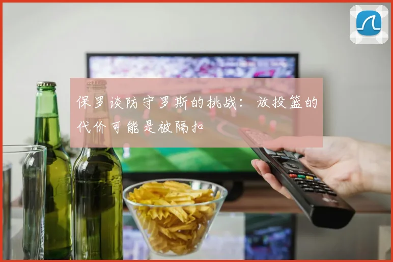 保罗谈防守罗斯的挑战：放投篮的代价可能是被隔扣