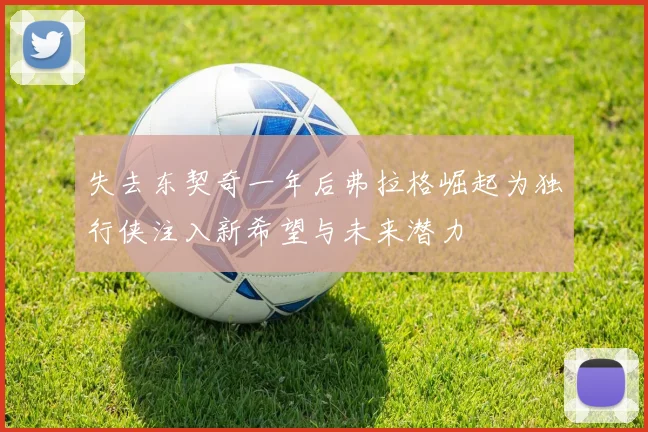 失去东契奇一年后弗拉格崛起为独行侠注入新希望与未来潜力