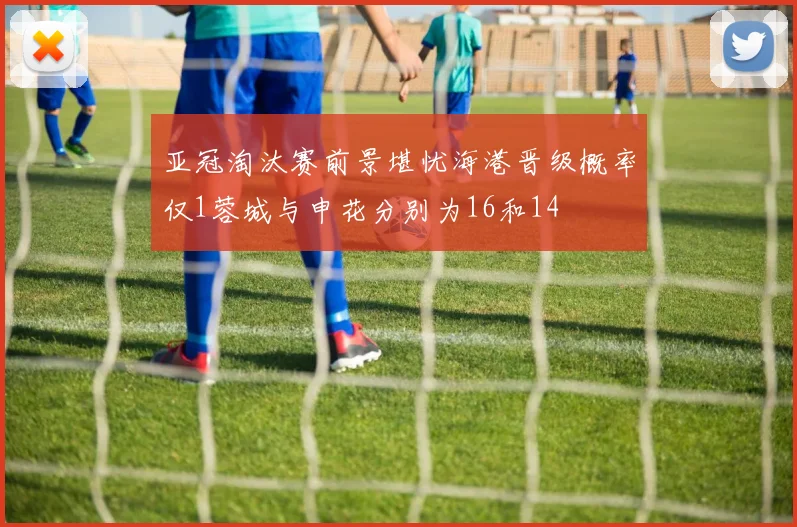 亚冠淘汰赛前景堪忧海港晋级概率仅1蓉城与申花分别为16和14
