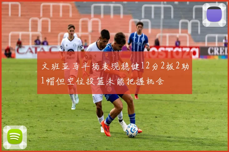 文班亚马半场表现稳健12分2板2助1帽但空位投篮未能把握机会