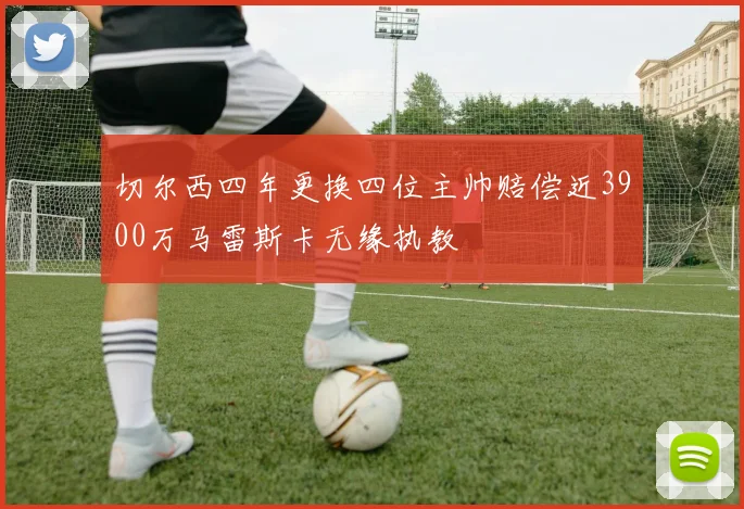 切尔西四年更换四位主帅赔偿近3900万马雷斯卡无缘执教